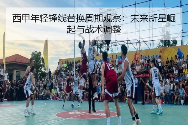 西甲年轻锋线替换周期观察：未来新星崛起与战术调整