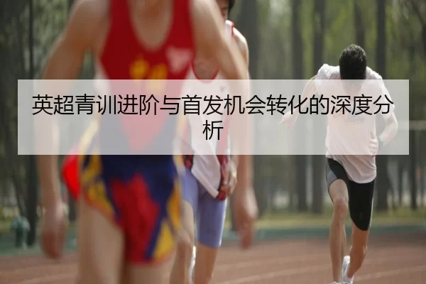 英超青训进阶与首发机会转化的深度分析